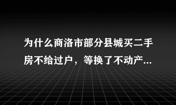 为什么商洛市部分县城买二手房不给过户，等换了不动产证才能过户是真的吗？
