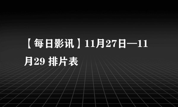 【每日影讯】11月27日—11月29 排片表