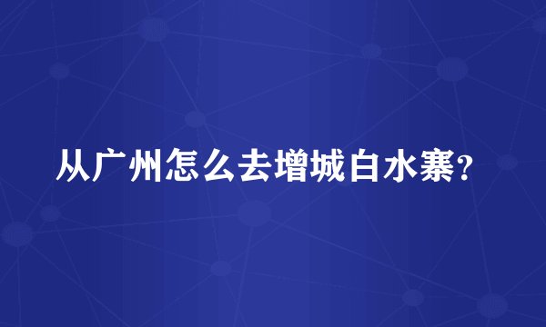 从广州怎么去增城白水寨？