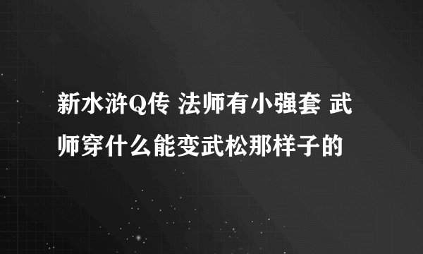 新水浒Q传 法师有小强套 武师穿什么能变武松那样子的