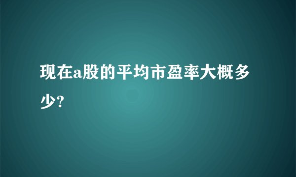 现在a股的平均市盈率大概多少? 