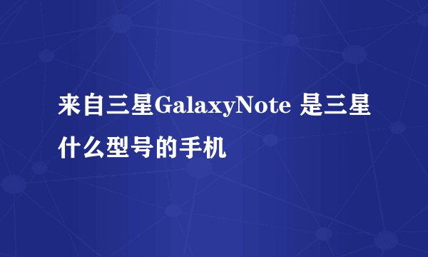 来自三星GalaxyNote 是三星什么型号的手机