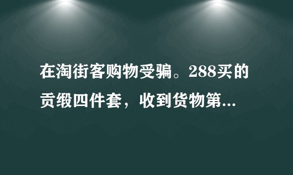 在淘街客购物受骗。288买的贡缎四件套，收到货物第一感觉就是被骗。。超次。。。严重失真。。。