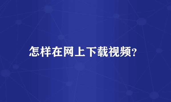 怎样在网上下载视频？