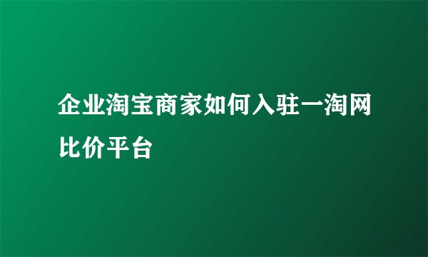 企业淘宝商家如何入驻一淘网比价平台
