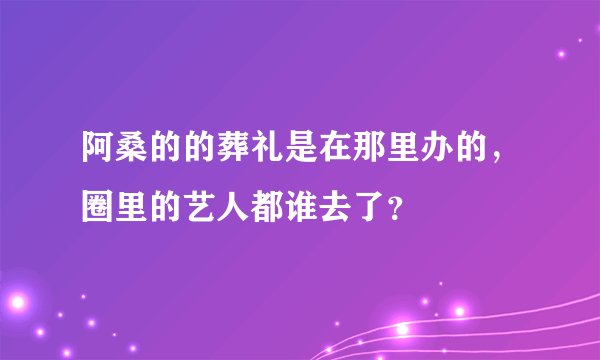 阿桑的的葬礼是在那里办的，圈里的艺人都谁去了？