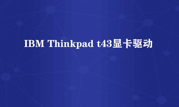 IBM Thinkpad t43显卡驱动