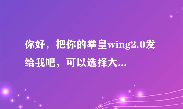 你好，把你的拳皇wing2.0发给我吧，可以选择大蛇、高尼兹、卢卡尔等许多boss的那个版本的，谢谢。