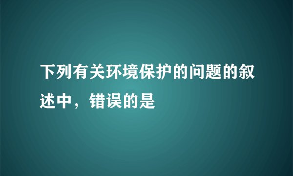 下列有关环境保护的问题的叙述中，错误的是