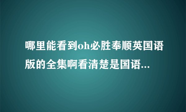 哪里能看到oh必胜奉顺英国语版的全集啊看清楚是国语版别推荐垃圾56真诚恳求告知谢谢