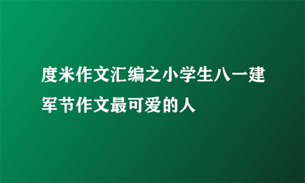 度米作文汇编之小学生八一建军节作文最可爱的人