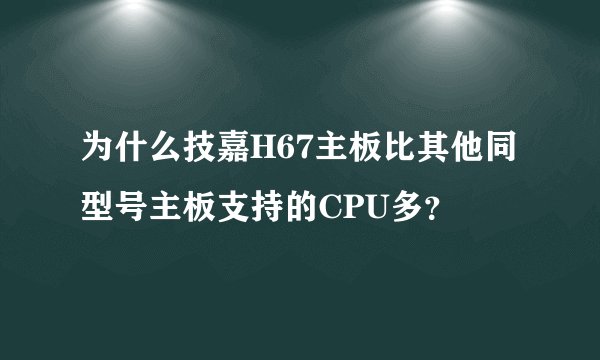 为什么技嘉H67主板比其他同型号主板支持的CPU多？