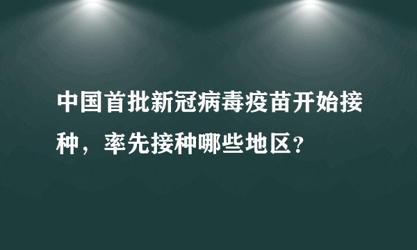 中国首批新冠病毒疫苗开始接种，率先接种哪些地区？