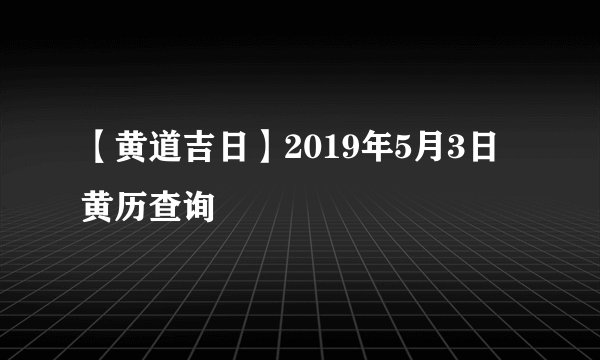 【黄道吉日】2019年5月3日黄历查询