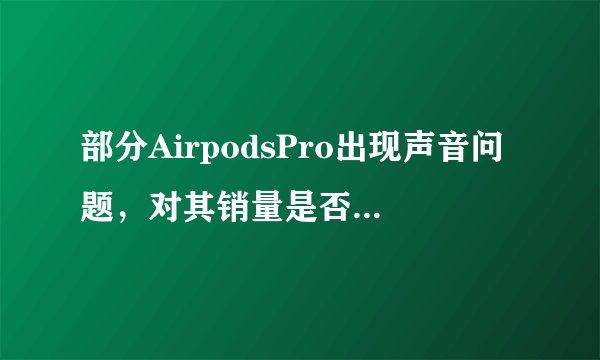 部分AirpodsPro出现声音问题，对其销量是否会有影响？