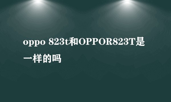 oppo 823t和OPPOR823T是一样的吗