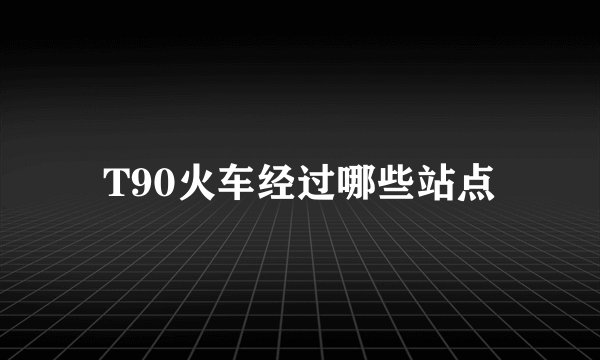 T90火车经过哪些站点