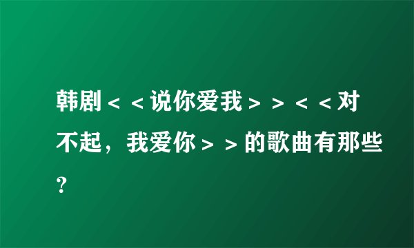 韩剧＜＜说你爱我＞＞＜＜对不起，我爱你＞＞的歌曲有那些？