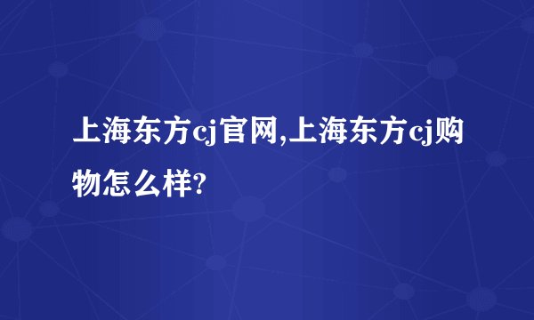 上海东方cj官网,上海东方cj购物怎么样?