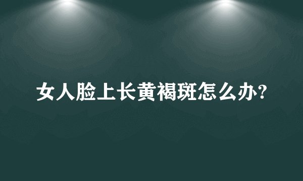女人脸上长黄褐斑怎么办?