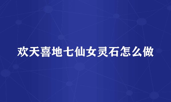 欢天喜地七仙女灵石怎么做