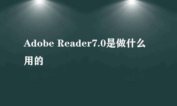 Adobe Reader7.0是做什么用的