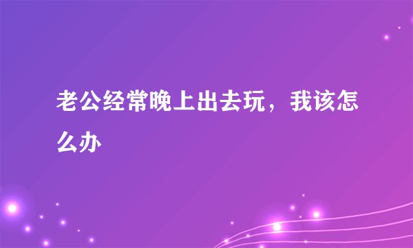 老公经常晚上出去玩，我该怎么办