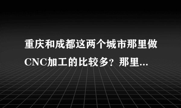 重庆和成都这两个城市那里做CNC加工的比较多？那里做塑胶模具的多？