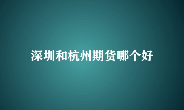 深圳和杭州期货哪个好
