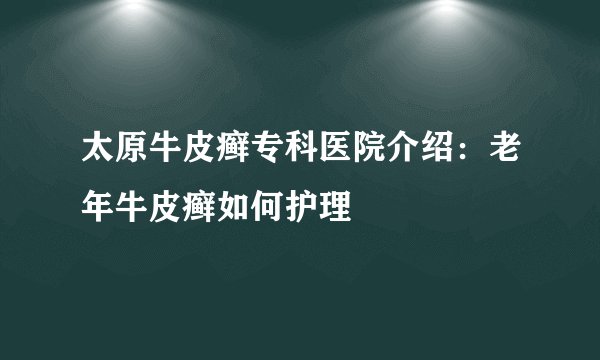 太原牛皮癣专科医院介绍：老年牛皮癣如何护理