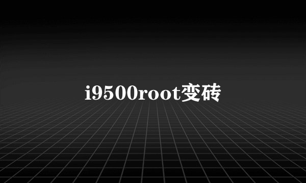 i9500root变砖