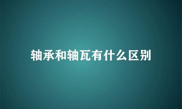 轴承和轴瓦有什么区别