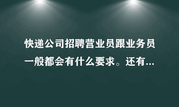 快递公司招聘营业员跟业务员一般都会有什么要求。还有就是营业员跟业务员主要的工作是？