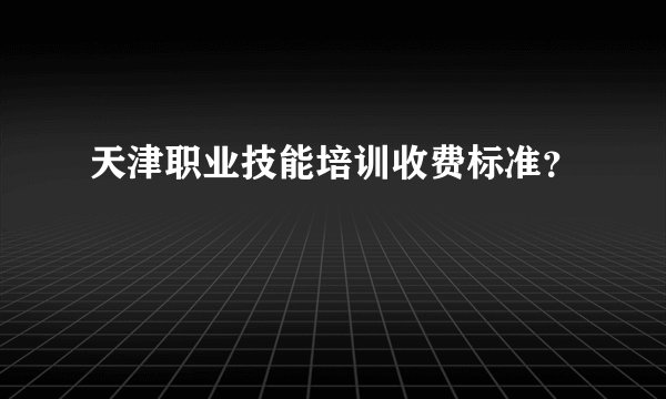 天津职业技能培训收费标准？