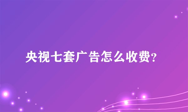 央视七套广告怎么收费？