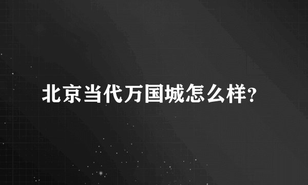 北京当代万国城怎么样？