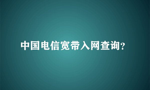 中国电信宽带入网查询？
