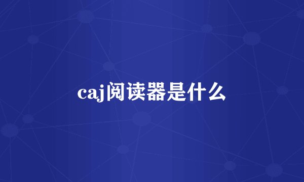 caj阅读器是什么