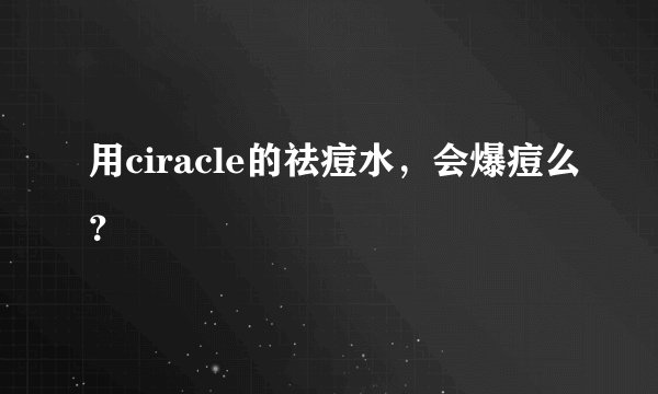 用ciracle的祛痘水，会爆痘么？