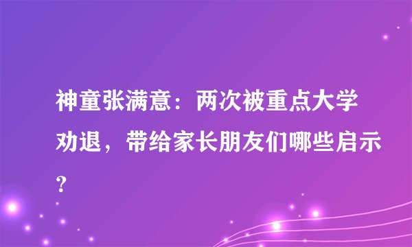 神童张满意：两次被重点大学劝退，带给家长朋友们哪些启示？