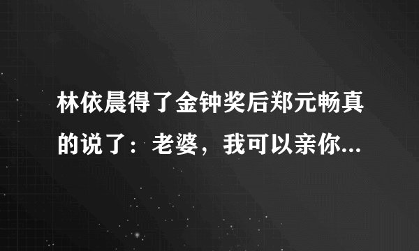 林依晨得了金钟奖后郑元畅真的说了：老婆，我可以亲你吗？当时到底是怎样的啊？