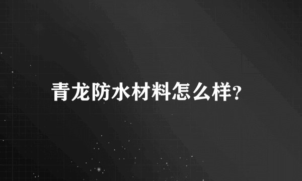 青龙防水材料怎么样？
