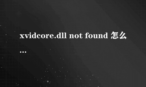 xvidcore.dll not found 怎么 处理！！！
