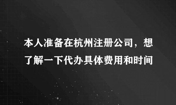 本人准备在杭州注册公司，想了解一下代办具体费用和时间
