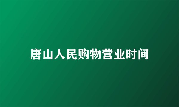 唐山人民购物营业时间
