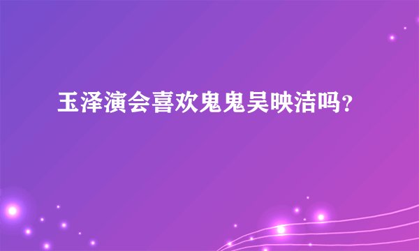 玉泽演会喜欢鬼鬼吴映洁吗？
