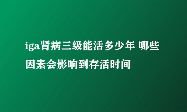 iga肾病三级能活多少年 哪些因素会影响到存活时间