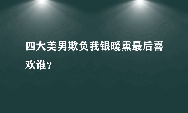 四大美男欺负我银暖熏最后喜欢谁?