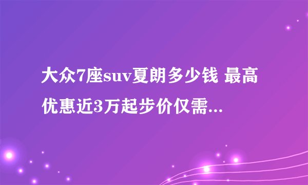大众7座suv夏朗多少钱 最高优惠近3万起步价仅需21.98万元
