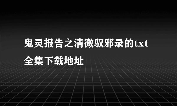 鬼灵报告之清微驭邪录的txt全集下载地址